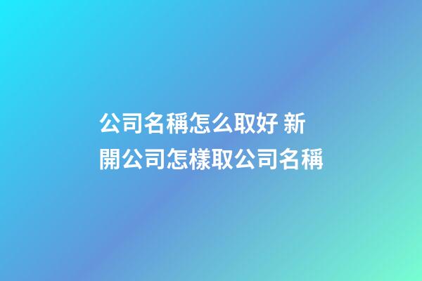 公司名稱怎么取好 新開公司怎樣取公司名稱